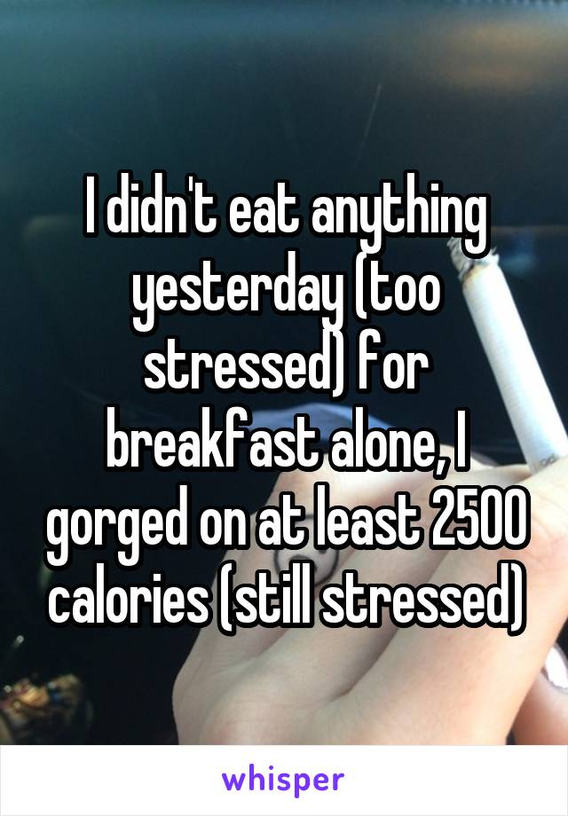 I didn't eat anything yesterday (too stressed) for breakfast alone, I gorged on at least 2500 calories (still stressed)