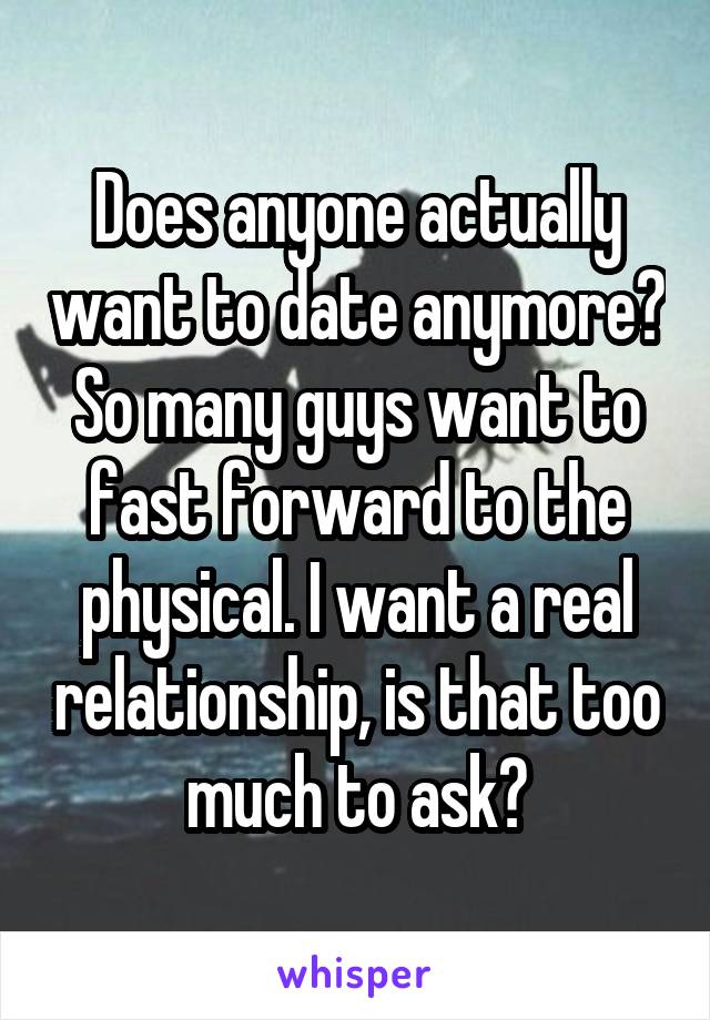 Does anyone actually want to date anymore? So many guys want to fast forward to the physical. I want a real relationship, is that too much to ask?