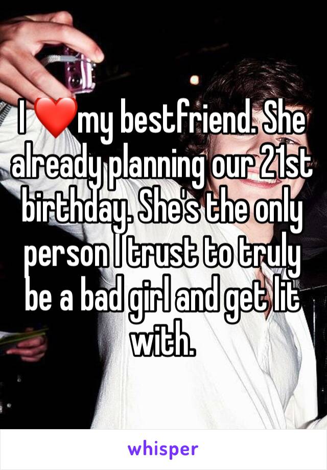 I ❤️my bestfriend. She already planning our 21st birthday. She's the only person I trust to truly be a bad girl and get lit with. 