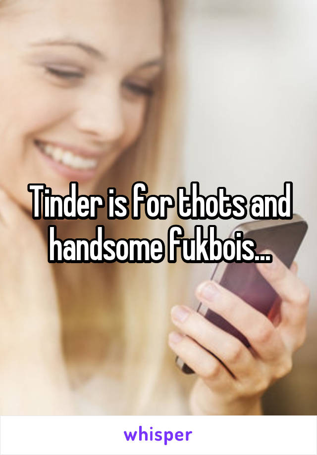 Tinder is for thots and handsome fukbois...