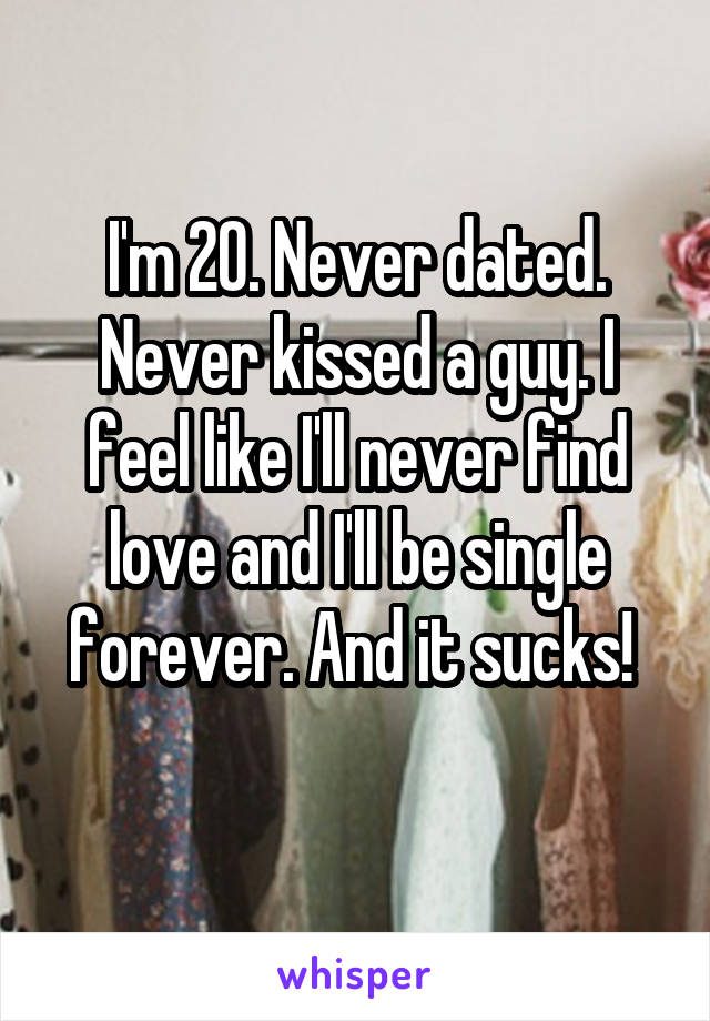 I'm 20. Never dated. Never kissed a guy. I feel like I'll never find love and I'll be single forever. And it sucks! 
