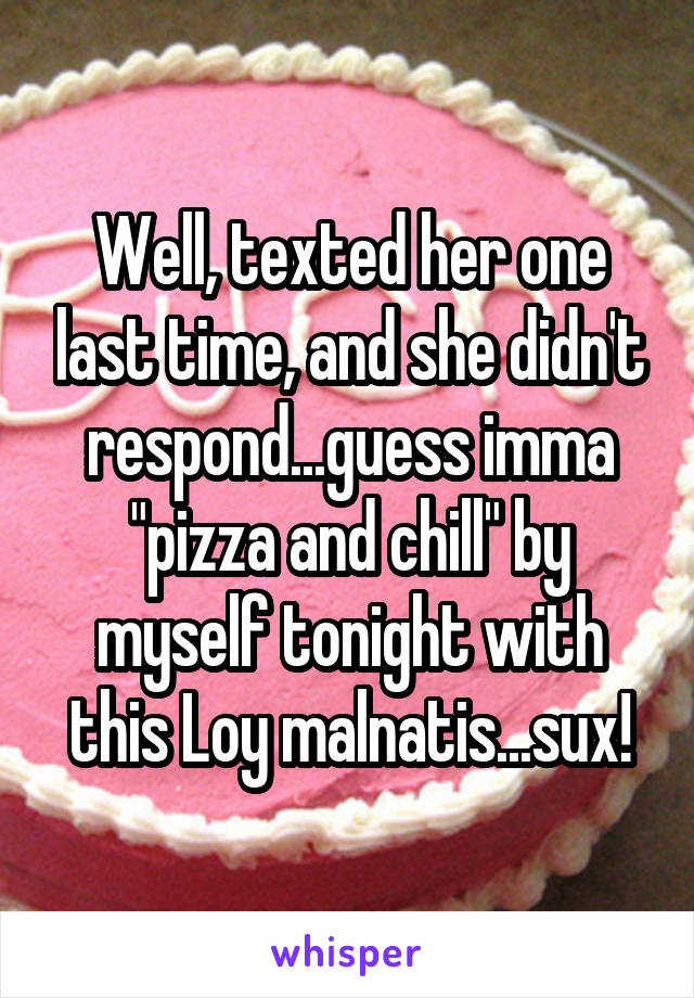 Well, texted her one last time, and she didn't respond...guess imma "pizza and chill" by myself tonight with this Loy malnatis...sux!