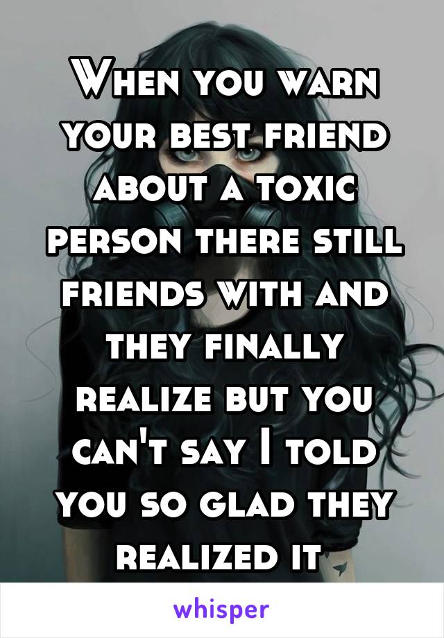 When you warn your best friend about a toxic person there still friends with and they finally realize but you can't say I told you so glad they realized it 