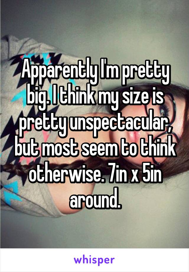 Apparently I'm pretty big. I think my size is pretty unspectacular, but most seem to think otherwise. 7in x 5in around.