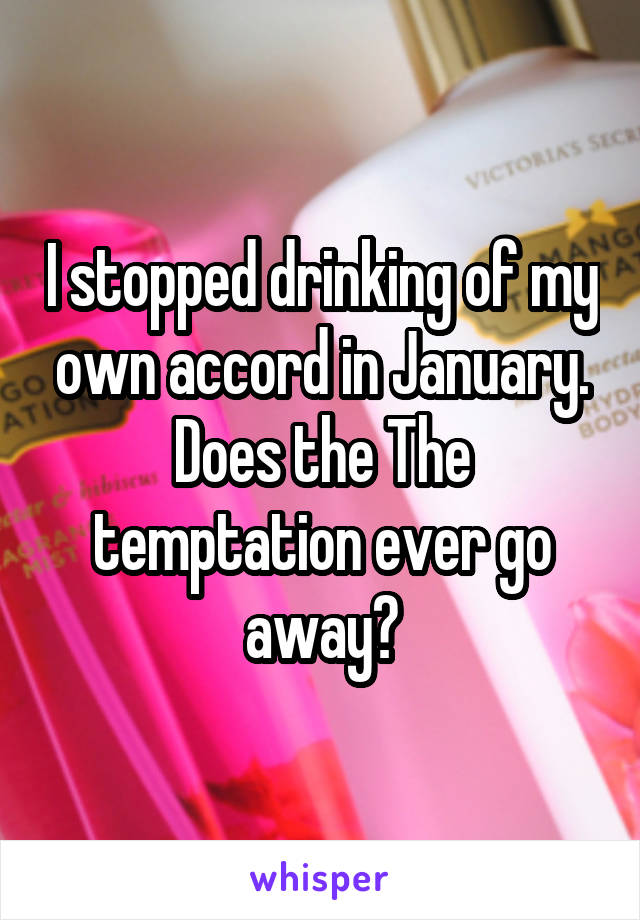 I stopped drinking of my own accord in January.
Does the The temptation ever go away?