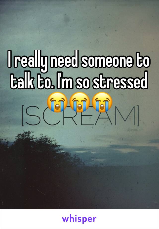 I really need someone to talk to. I'm so stressed 😭😭😭