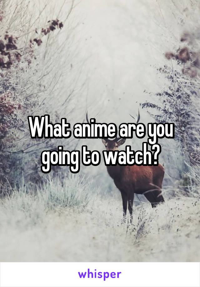 What anime are you going to watch?