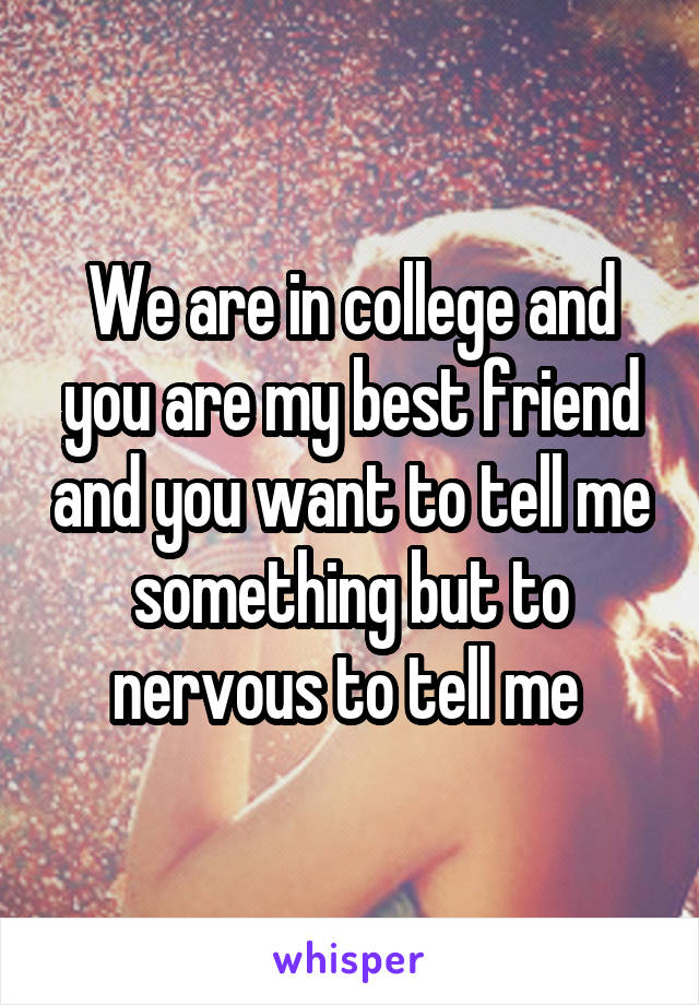 We are in college and you are my best friend and you want to tell me something but to nervous to tell me 