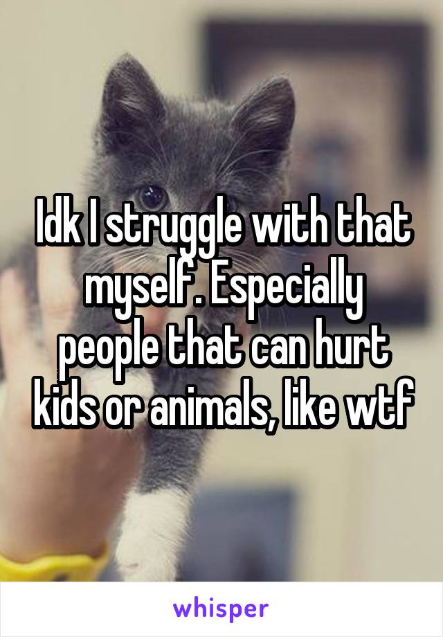 Idk I struggle with that myself. Especially people that can hurt kids or animals, like wtf