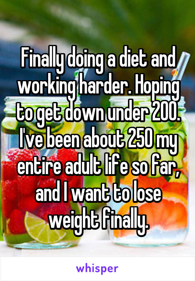 Finally doing a diet and working harder. Hoping to get down under 200. I've been about 250 my entire adult life so far, and I want to lose weight finally.