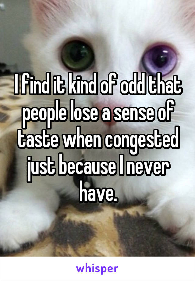 I find it kind of odd that people lose a sense of taste when congested just because I never have.