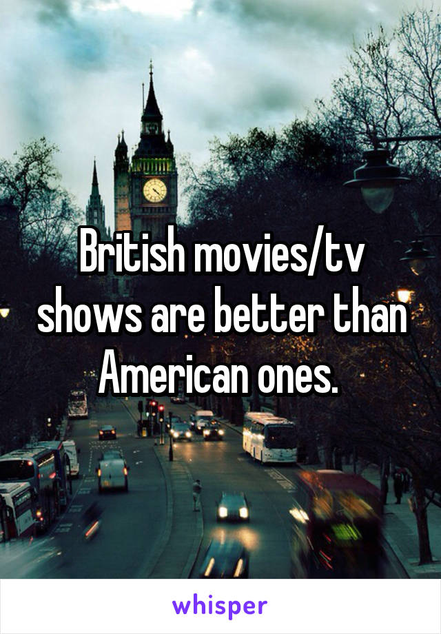 British movies/tv shows are better than American ones. 