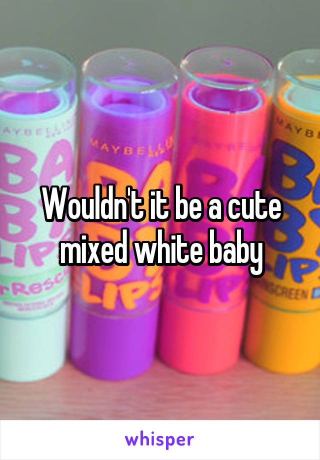 Wouldn't it be a cute mixed white baby