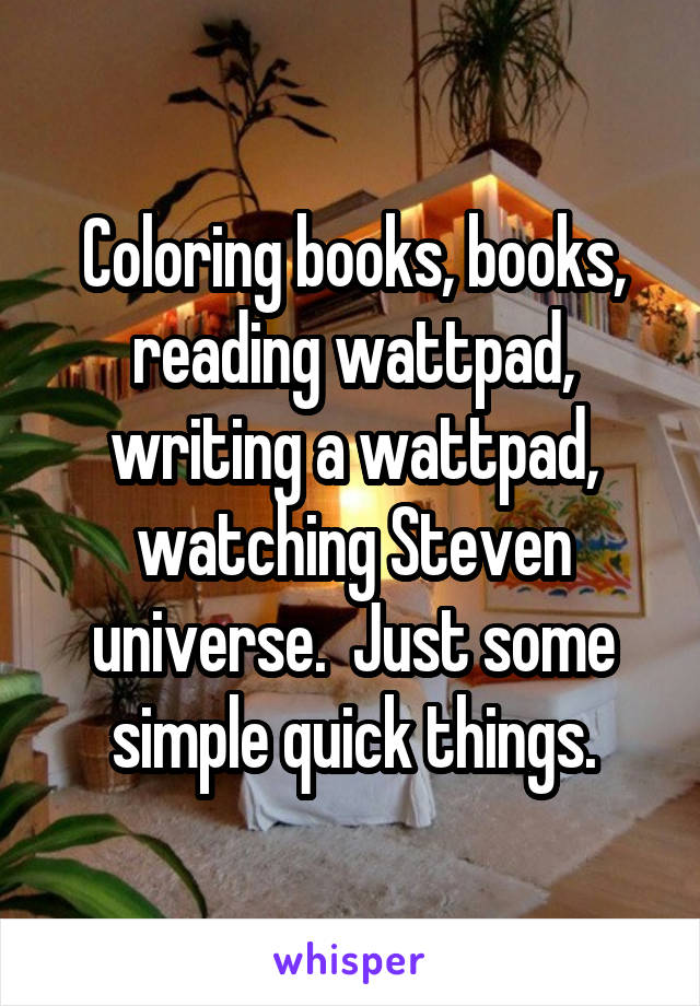 Coloring books, books, reading wattpad, writing a wattpad, watching Steven universe.  Just some simple quick things.