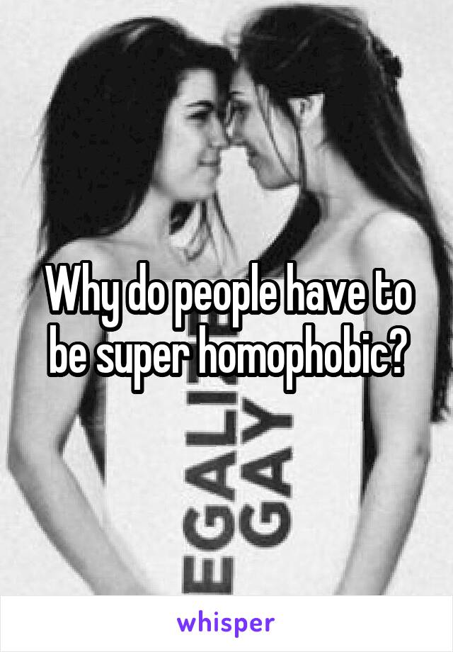 Why do people have to be super homophobic?