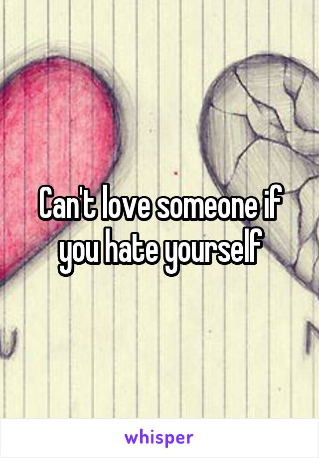 Can't love someone if you hate yourself