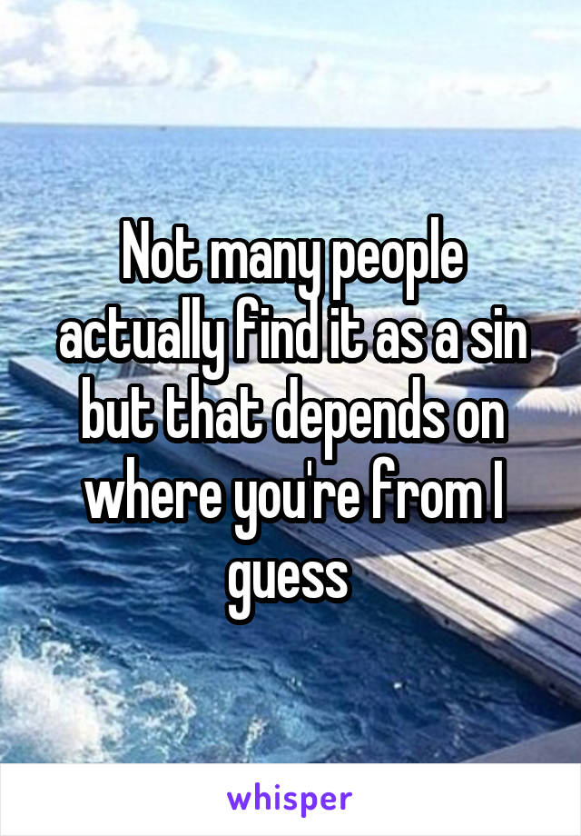 Not many people actually find it as a sin but that depends on where you're from I guess 