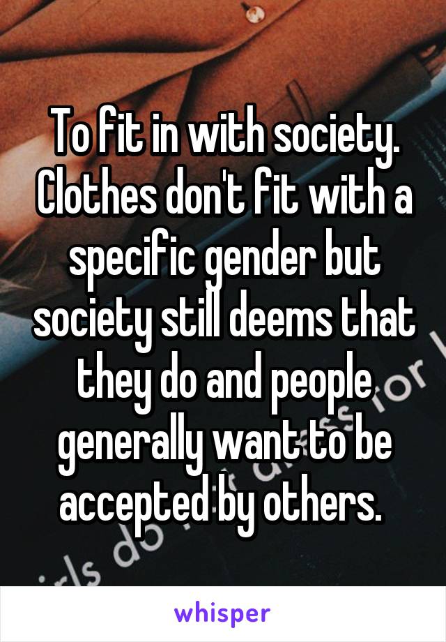 To fit in with society. Clothes don't fit with a specific gender but society still deems that they do and people generally want to be accepted by others. 