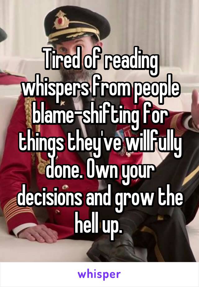 Tired of reading whispers from people blame-shifting for things they've willfully done. Own your decisions and grow the hell up. 