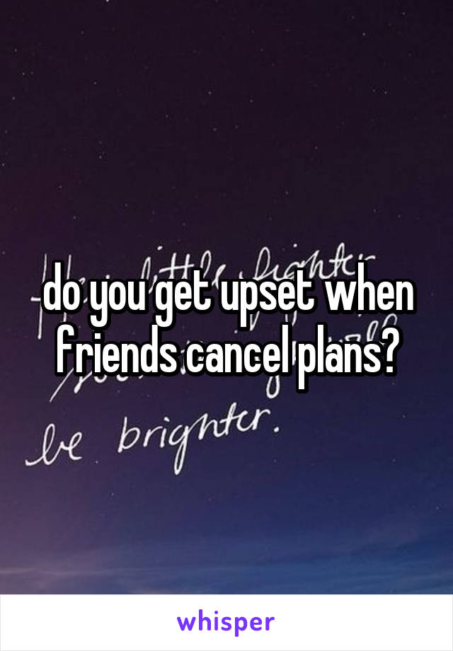 do you get upset when friends cancel plans?