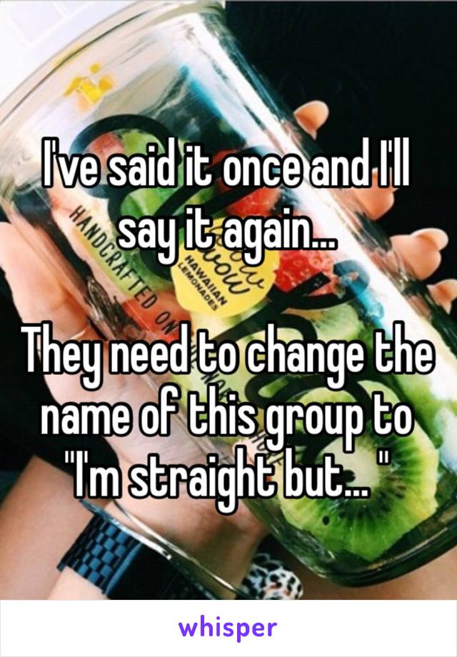 I've said it once and I'll say it again…

They need to change the name of this group to  "I'm straight but… "