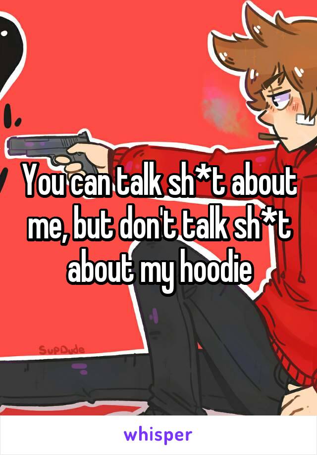 You can talk sh*t about me, but don't talk sh*t about my hoodie