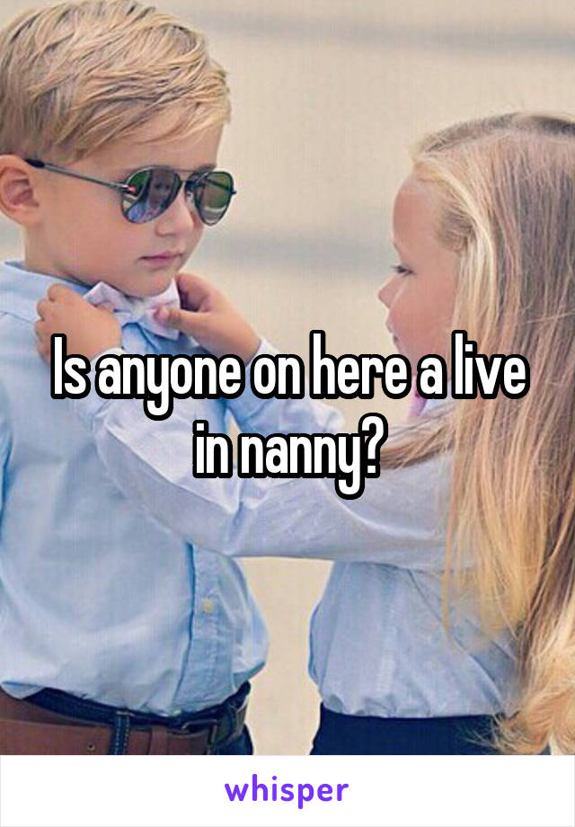 Is anyone on here a live in nanny?