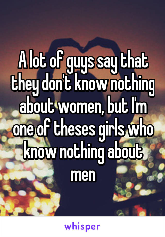 A lot of guys say that they don't know nothing about women, but I'm one of theses girls who know nothing about men