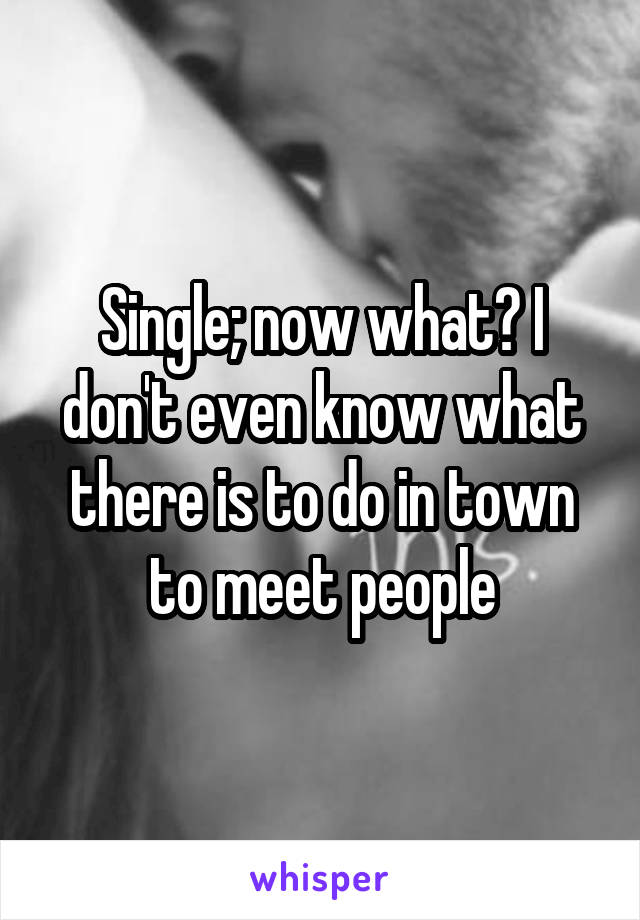 Single; now what? I don't even know what there is to do in town to meet people