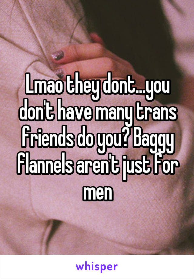 Lmao they dont...you don't have many trans friends do you? Baggy flannels aren't just for men