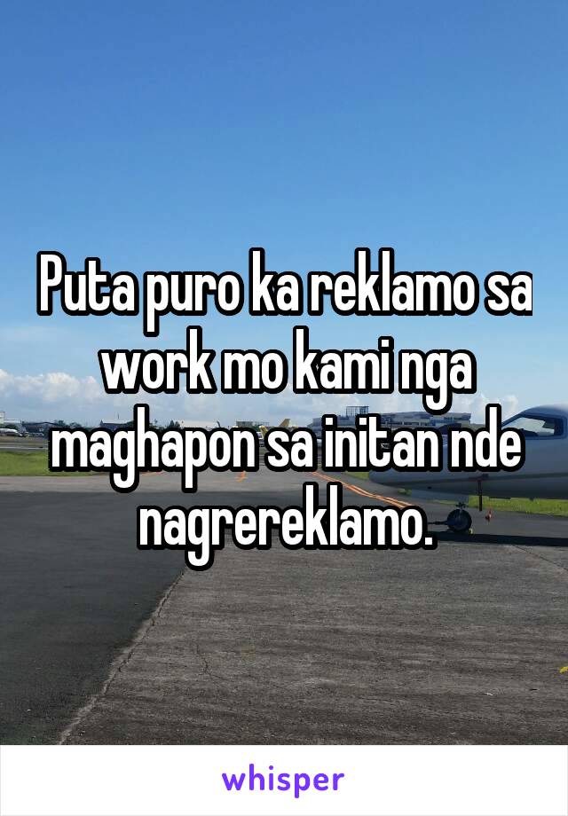 Puta puro ka reklamo sa work mo kami nga maghapon sa initan nde nagrereklamo.