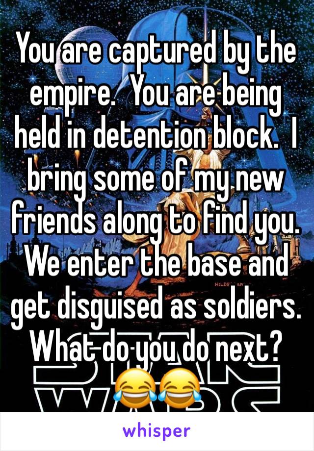 You are captured by the empire.  You are being held in detention block.  I bring some of my new friends along to find you.  We enter the base and get disguised as soldiers.  What do you do next?  😂😂