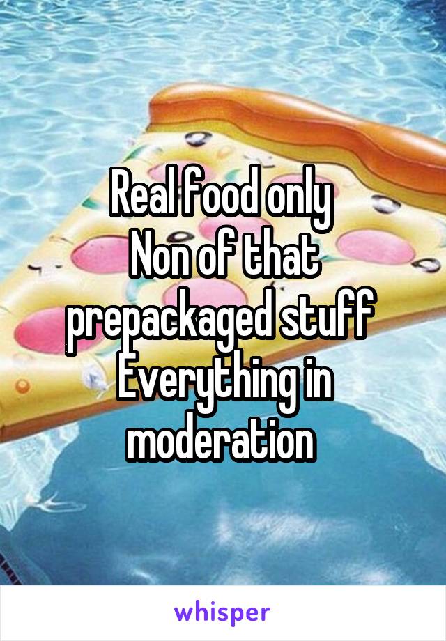 Real food only 
Non of that prepackaged stuff 
Everything in moderation 