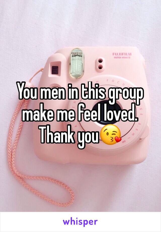 You men in this group make me feel loved. Thank you😘