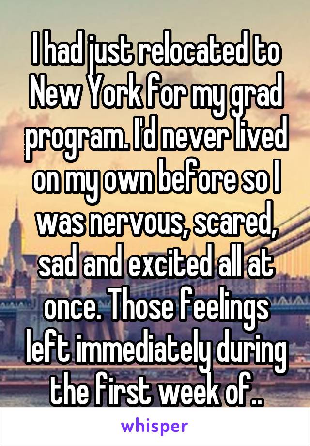 I had just relocated to New York for my grad program. I'd never lived on my own before so I was nervous, scared, sad and excited all at once. Those feelings left immediately during the first week of..