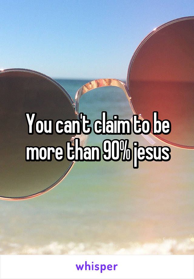 You can't claim to be more than 90% jesus