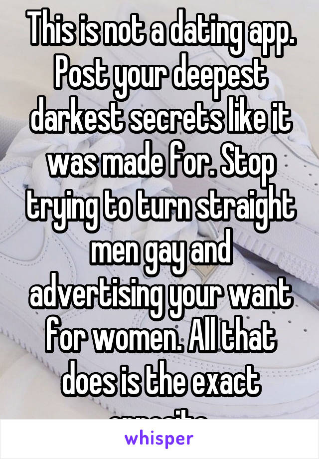 This is not a dating app. Post your deepest darkest secrets like it was made for. Stop trying to turn straight men gay and advertising your want for women. All that does is the exact opposite.