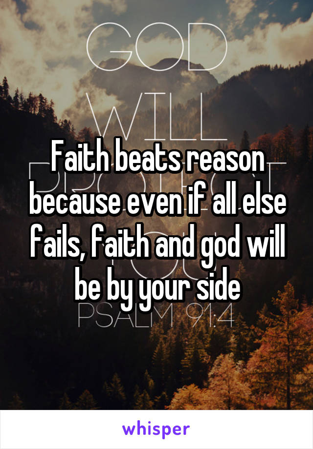 Faith beats reason because even if all else fails, faith and god will be by your side
