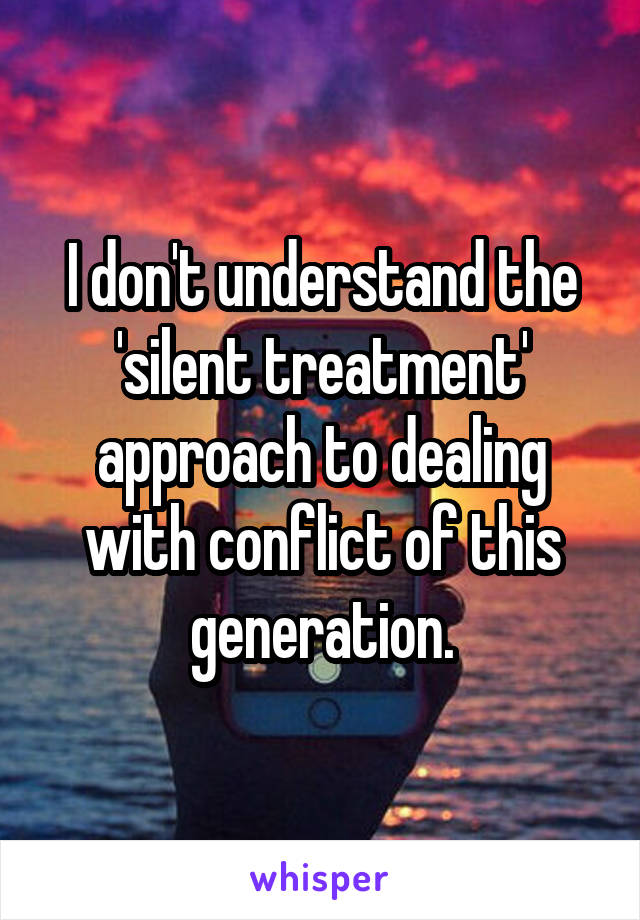 I don't understand the 'silent treatment' approach to dealing with conflict of this generation.