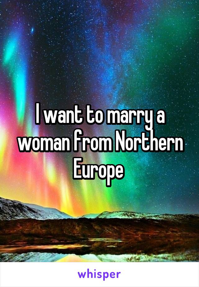 I want to marry a woman from Northern Europe 