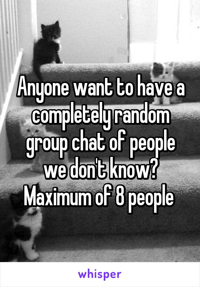 Anyone want to have a completely random group chat of people we don't know? Maximum of 8 people 