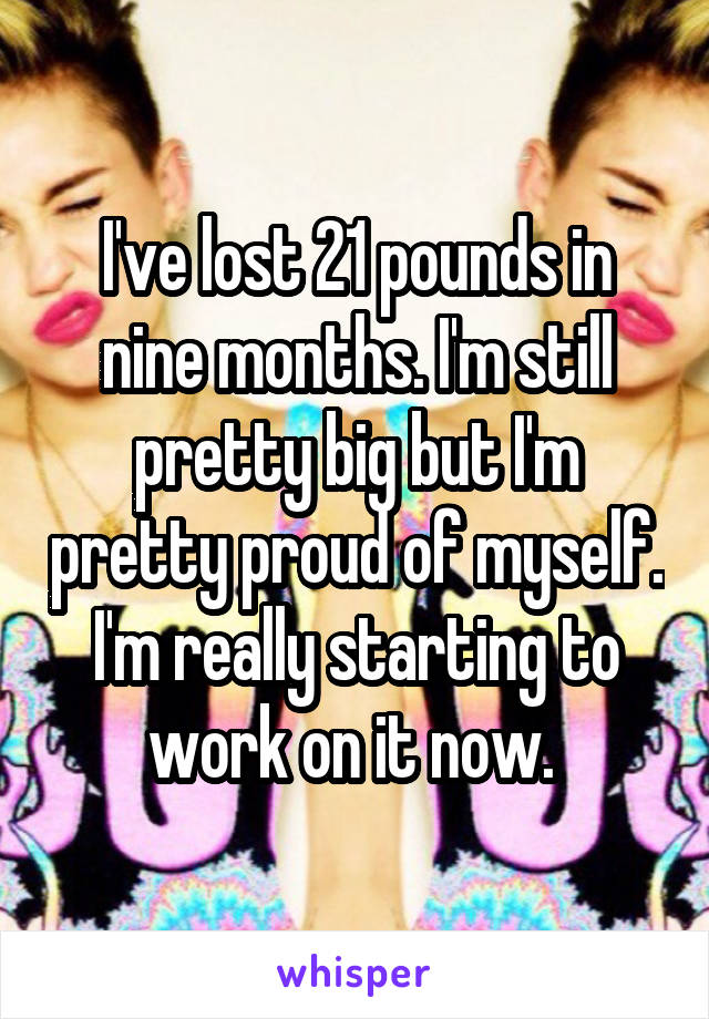 I've lost 21 pounds in nine months. I'm still pretty big but I'm pretty proud of myself. I'm really starting to work on it now. 