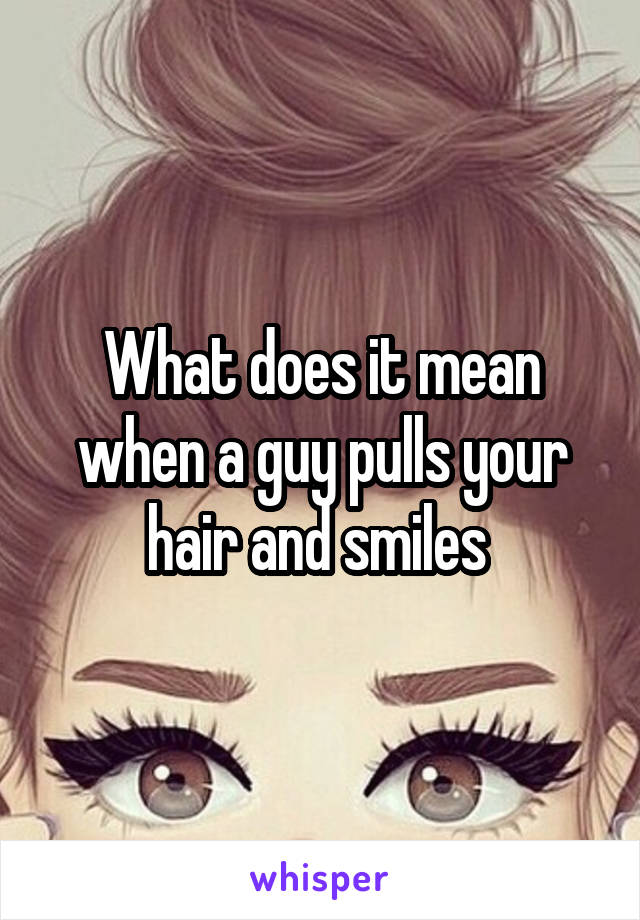 What does it mean when a guy pulls your hair and smiles 