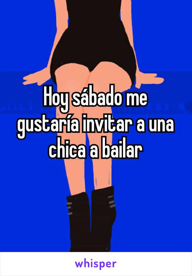 Hoy sábado me gustaría invitar a una chica a bailar