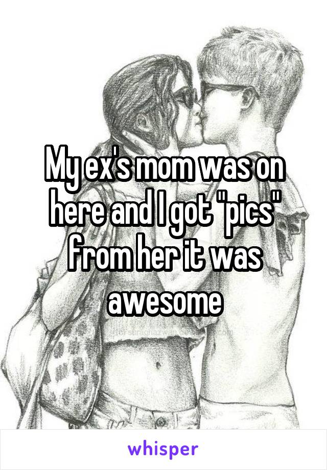 My ex's mom was on here and I got "pics" from her it was awesome