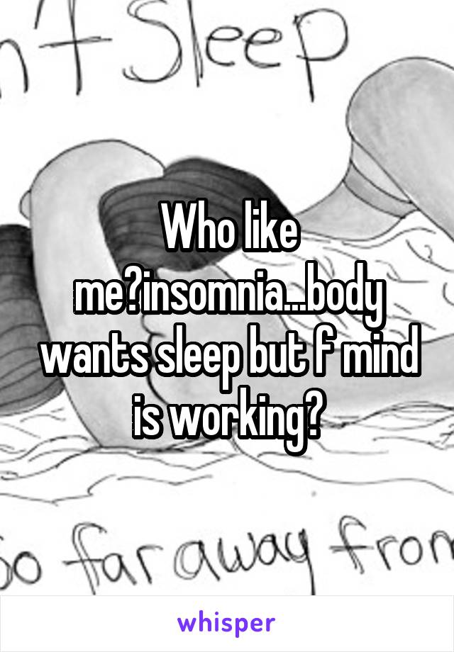 Who like me?insomnia...body wants sleep but f mind is working?