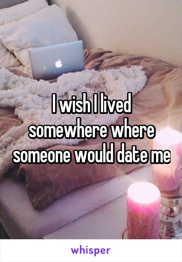 I wish I lived somewhere where someone would date me