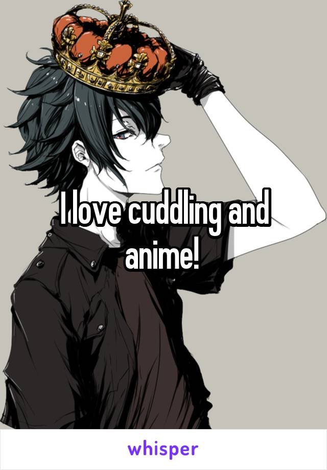 I love cuddling and anime! 