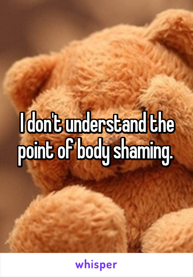 I don't understand the point of body shaming. 