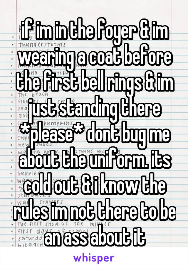 if im in the foyer & im wearing a coat before the first bell rings & im just standing there *please* dont bug me about the uniform. its cold out & i know the rules im not there to be an ass about it